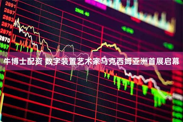 牛博士配资 数字装置艺术家马克西姆亚洲首展启幕