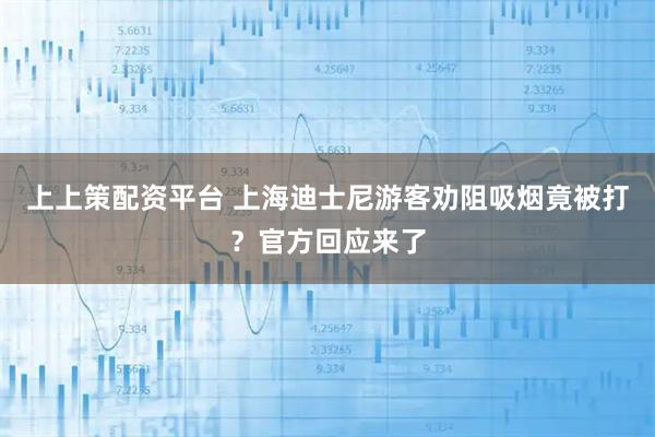 上上策配资平台 上海迪士尼游客劝阻吸烟竟被打？官方回应来了