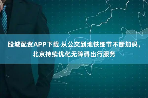 股城配资APP下载 从公交到地铁细节不断加码，北京持续优化无障碍出行服务