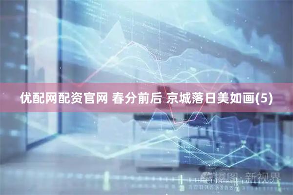 优配网配资官网 春分前后 京城落日美如画(5)