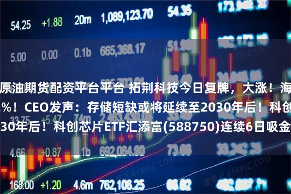 原油期货配资平台平台 拓荆科技今日复牌，大涨！海力士美股首秀涨超12%！CEO发声：存储短缺或将延续至2030年后！科创芯片ETF汇添富(588750)连续6日吸金超22亿元