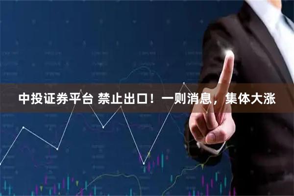 中投证券平台 禁止出口！一则消息，集体大涨