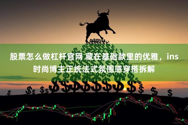 股票怎么做杠杆官网 藏在基础款里的优雅，ins时尚博主正统法式氛围感穿搭拆解